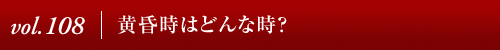 Vol.108｜黄昏時はどんな時？