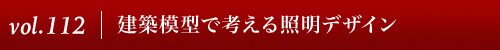 Vol.112|建築模型で考える照明デザイン