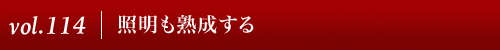 Vol.114｜照明も熟成する