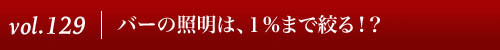 Vol.129｜バーの照明は、1％まで絞る！？