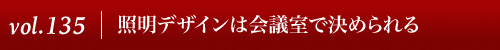 Vol.135｜照明デザインは会議室で決められる