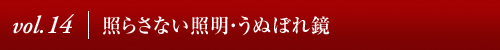 Vol.14│照らさない照明・うぬぼれ鏡 