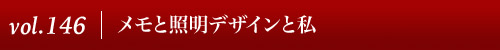 Vol.146│メモと照明デザインと私