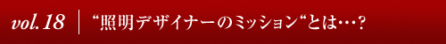 Vol.18│“照明デザイナーのミッション“とは・・・?