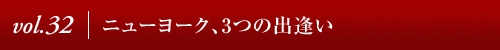 Vol.32│ニューヨーク、3つの出逢い