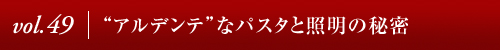 Vol.49│“アルデンテ”なパスタと照明の秘密