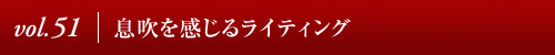 Vol.51│息吹を感じるライティング