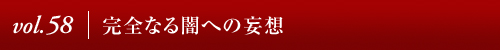 Vol.58完全なる闇への妄想