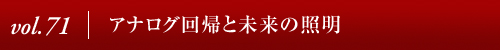 Vol.71│アナログ回帰と未来の照明