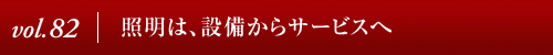 Vol.82│照明は、設備からサービスへ