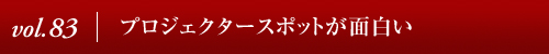 Vol.83│プロジェクタースポットが面白い