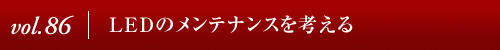 Vol.86│LEDのメンテナンスを考える
