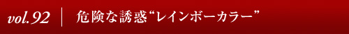 Vol.92｜危険な誘惑“レインボーカラー”